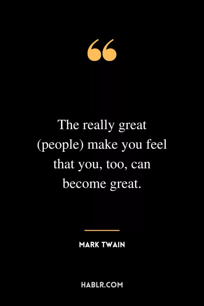 The really great (people) make you feel that you, too, can become great.