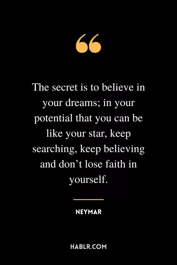 The secret is to believe in your dreams; in your potential that you can be like your star, keep searching, keep believing and don’t lose faith in yourself.