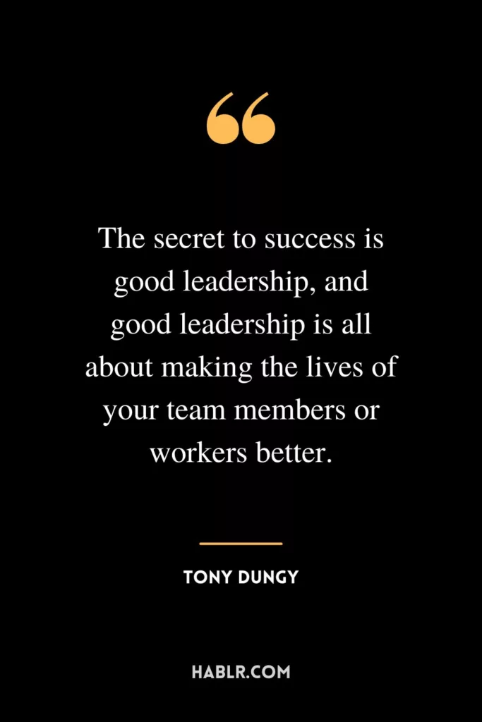 The secret to success is good leadership, and good leadership is all about making the lives of your team members or workers better.