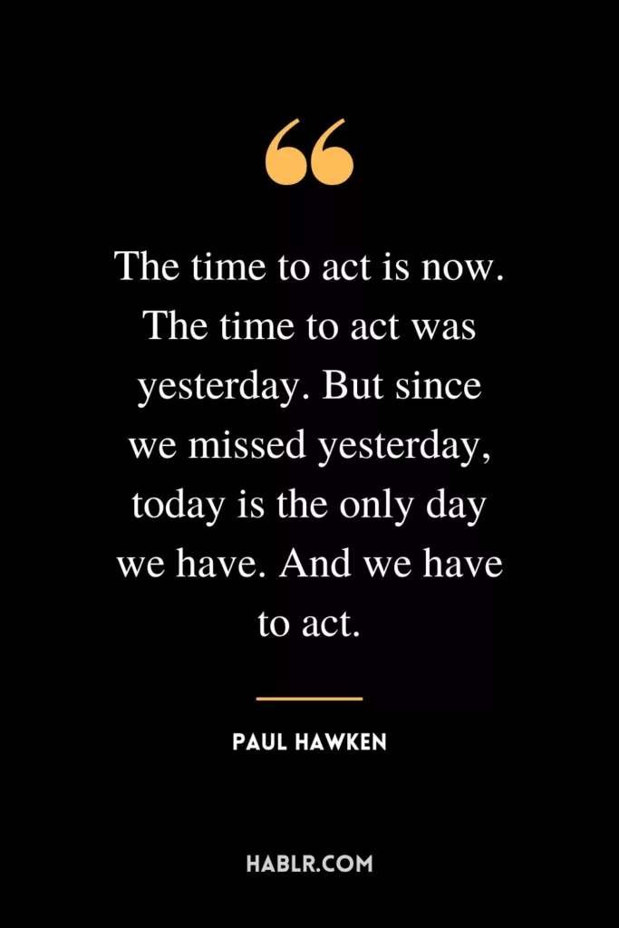 The time to act is now. The time to act was yesterday. But since we missed yesterday, today is the only day we have. And we have to act.