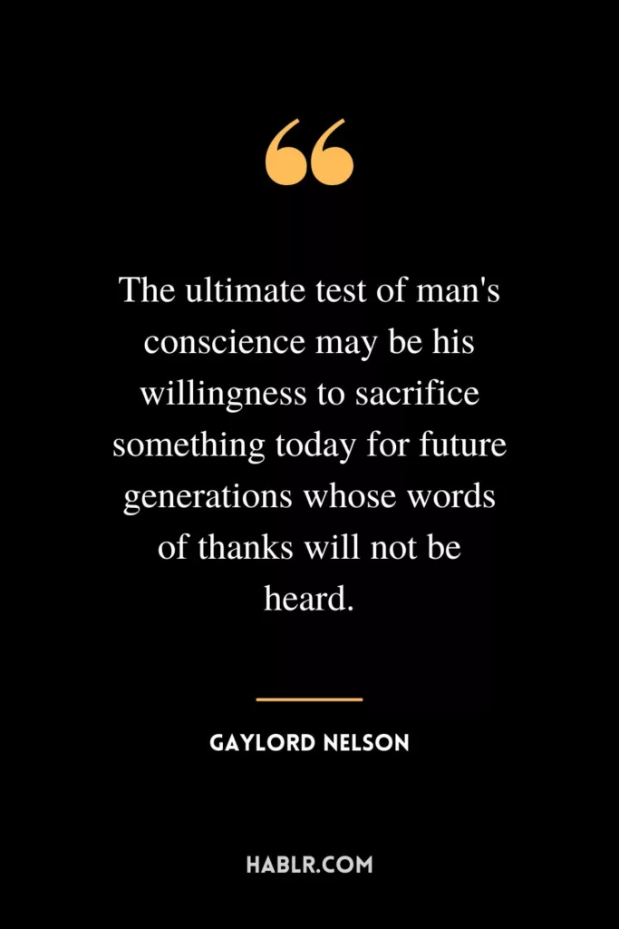 The ultimate test of man's conscience may be his willingness to sacrifice something today for future generations whose words of thanks will not be heard.