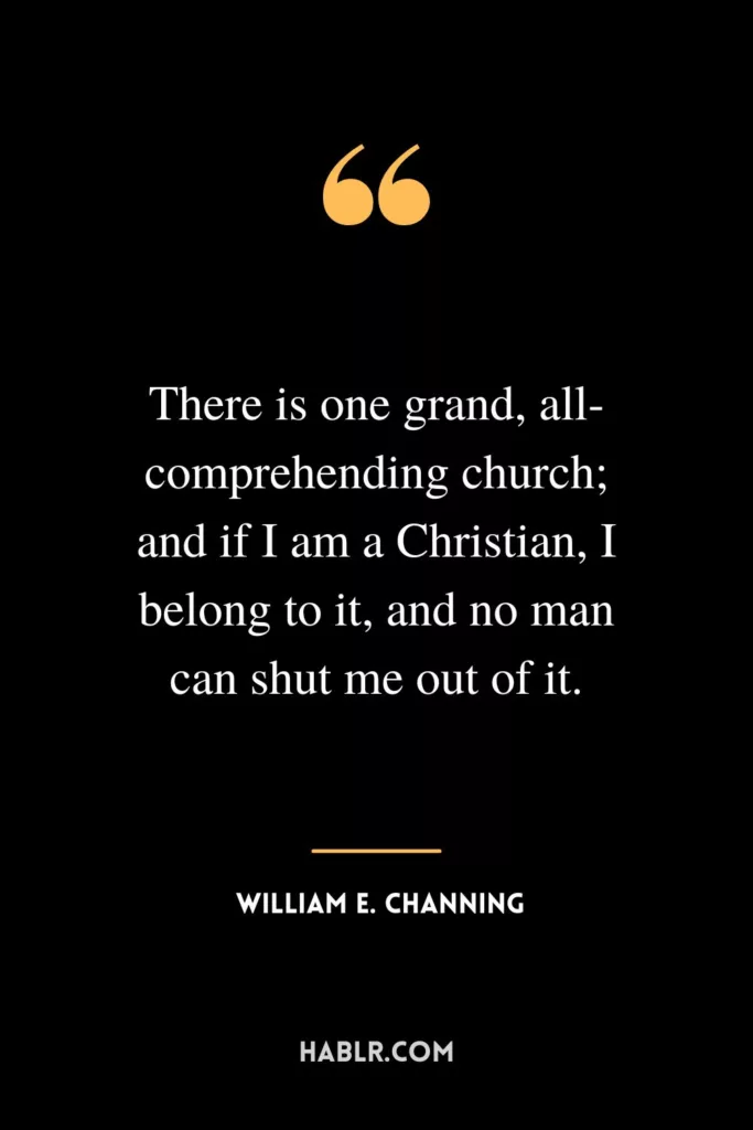 There is one grand, all-comprehending church; and if I am a Christian, I belong to it, and no man can shut me out of it.