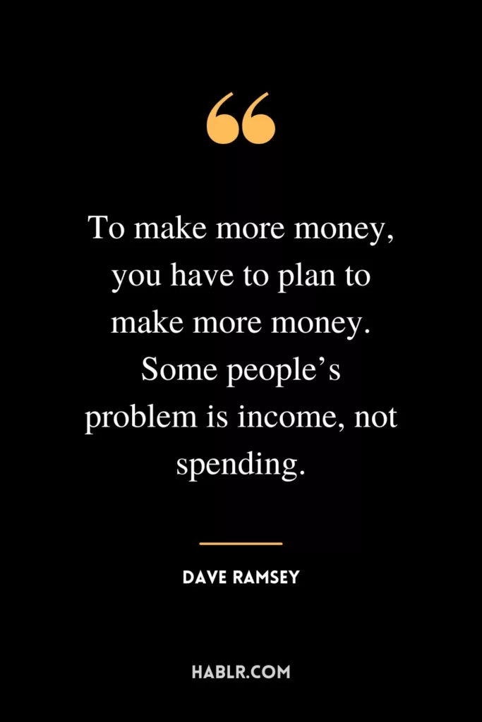 To make more money, you have to plan to make more money. Some people’s problem is income, not spending.