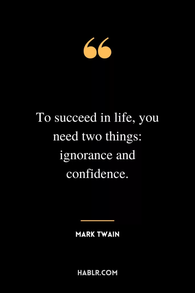 To succeed in life, you need two things: ignorance and confidence.