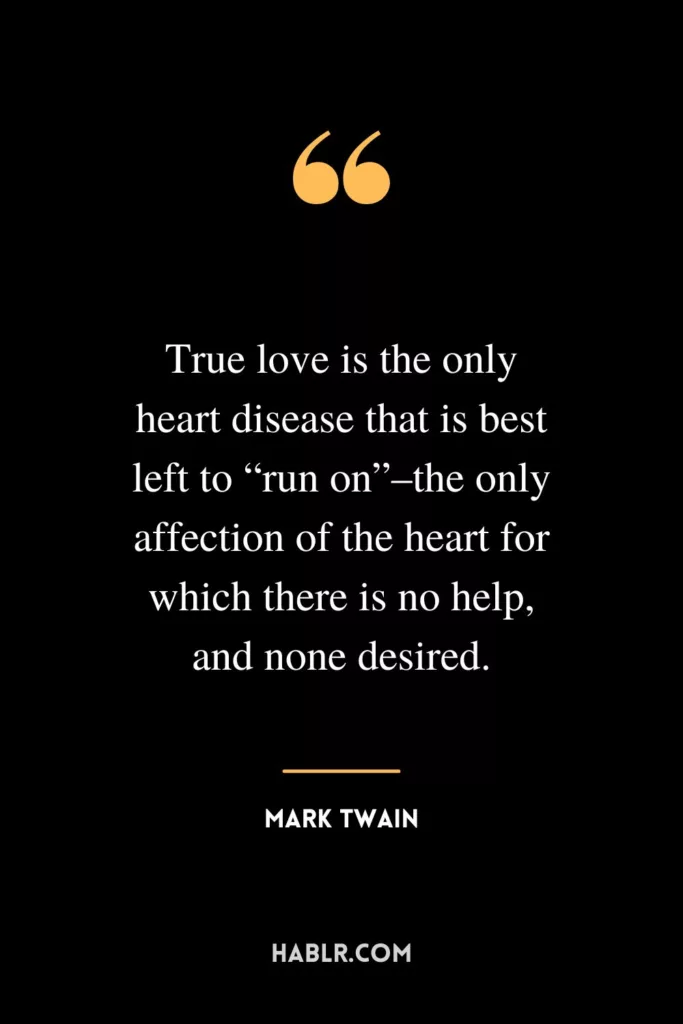 True love is the only heart disease that is best left to “run on”–the only affection of the heart for which there is no help, and none desired.