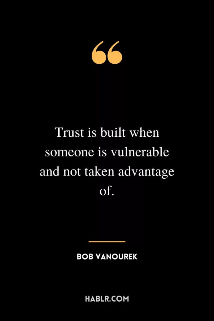 Trust is built when someone is vulnerable and not taken advantage of.