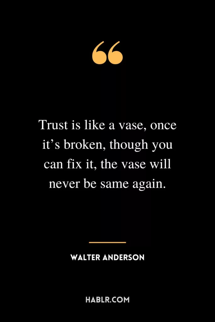 Trust is like a vase, once it’s broken, though you can fix it, the vase will never be same again.