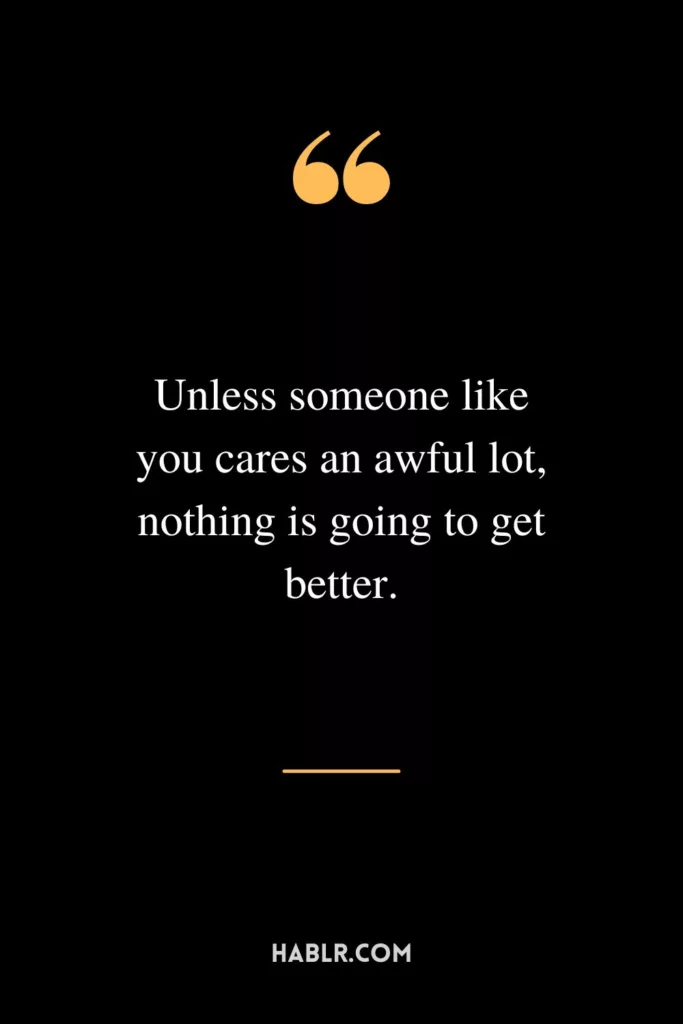 Unless someone like you cares an awful lot, nothing is going to get better.