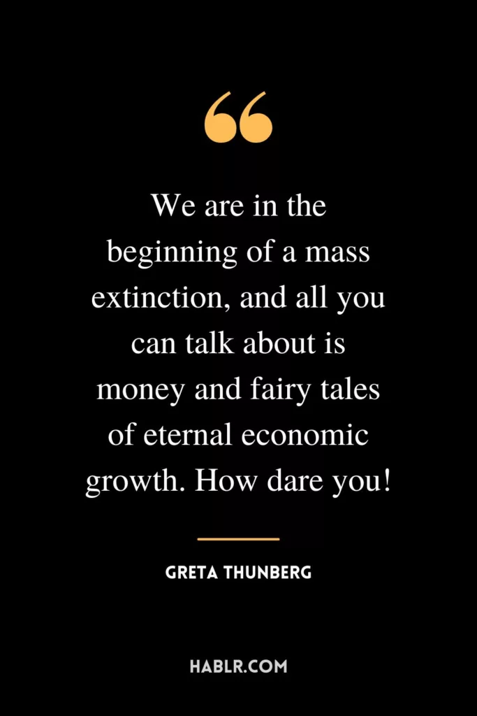 We are in the beginning of a mass extinction, and all you can talk about is money and fairy tales of eternal economic growth. How dare you!