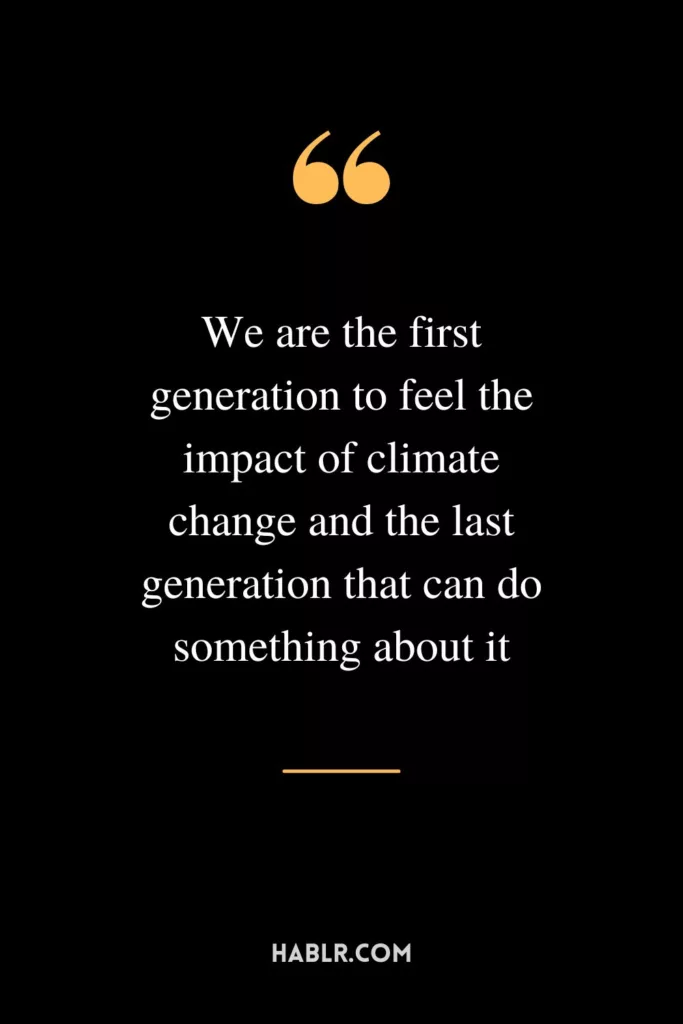 We are the first generation to feel the impact of climate change and the last generation that can do something about it