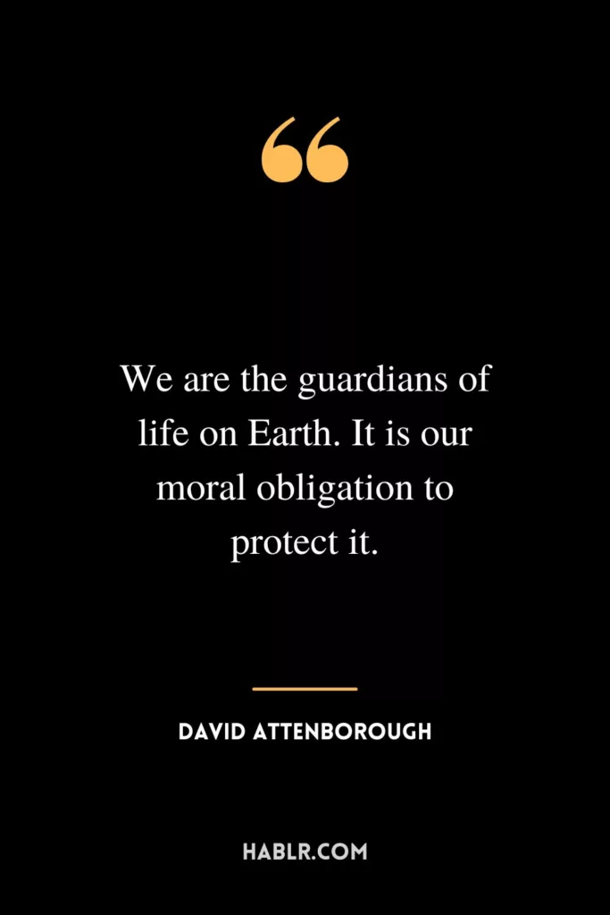 We are the guardians of life on Earth. It is our moral obligation to protect it.