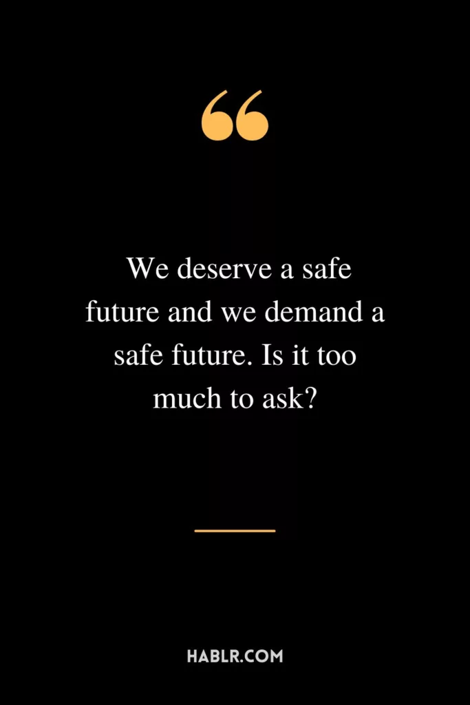 We deserve a safe future and we demand a safe future. Is it too much to ask?