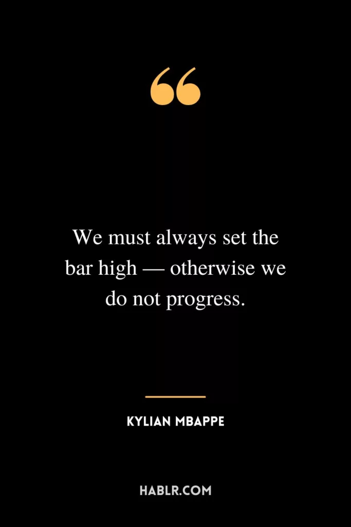 We must always set the bar high — otherwise we do not progress.