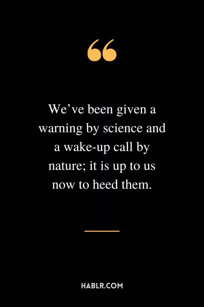 We’ve been given a warning by science and a wake-up call by nature; it is up to us now to heed them.