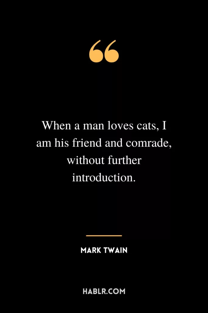 When a man loves cats, I am his friend and comrade, without further introduction.