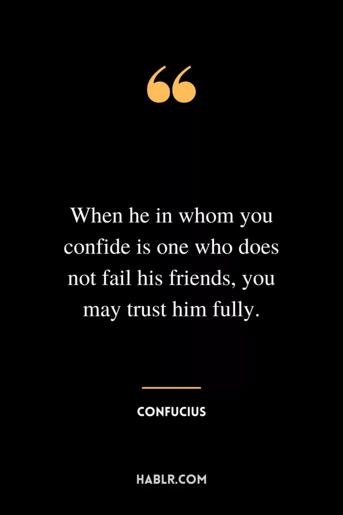 When he in whom you confide is one who does not fail his friends, you may trust him fully.