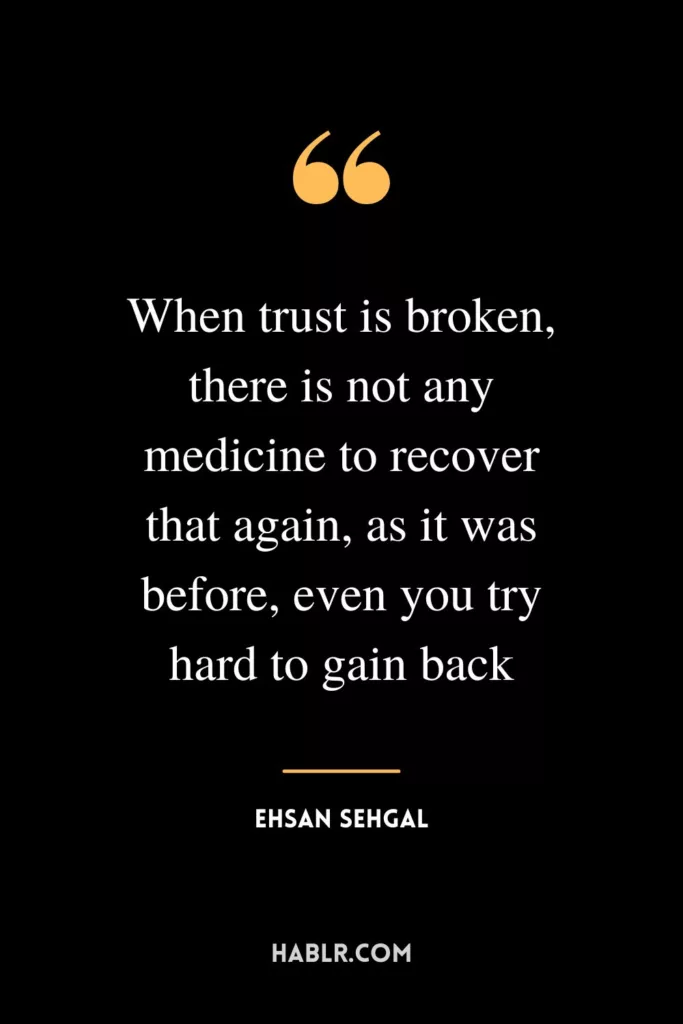 When trust is broken, there is not any medicine to recover that again, as it was before, even you try hard to gain back