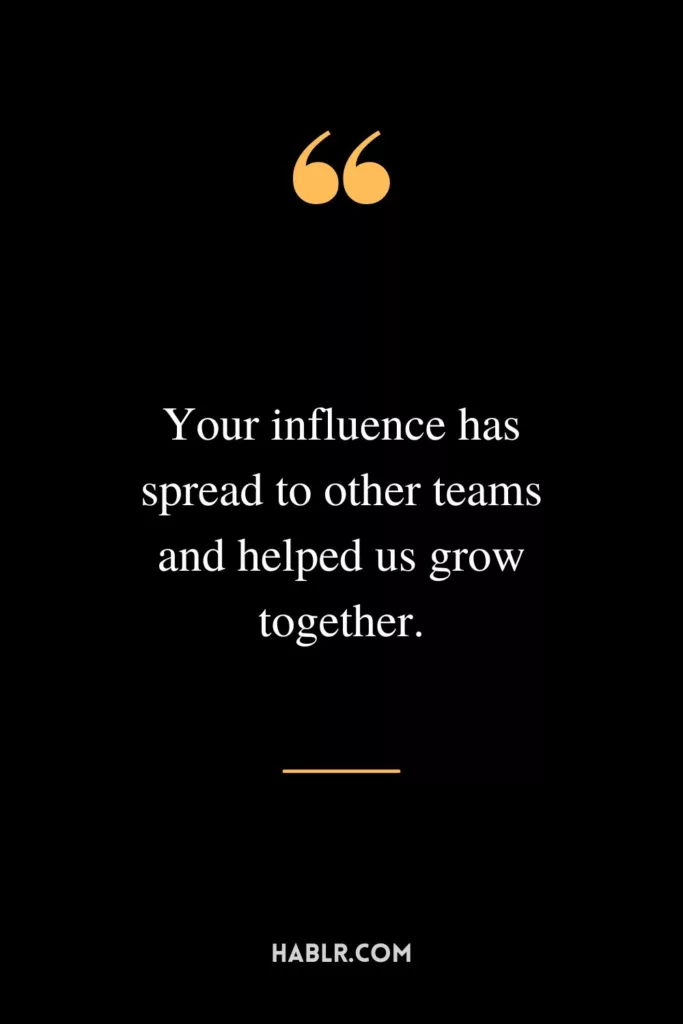 Your influence has spread to other teams and helped us grow together.