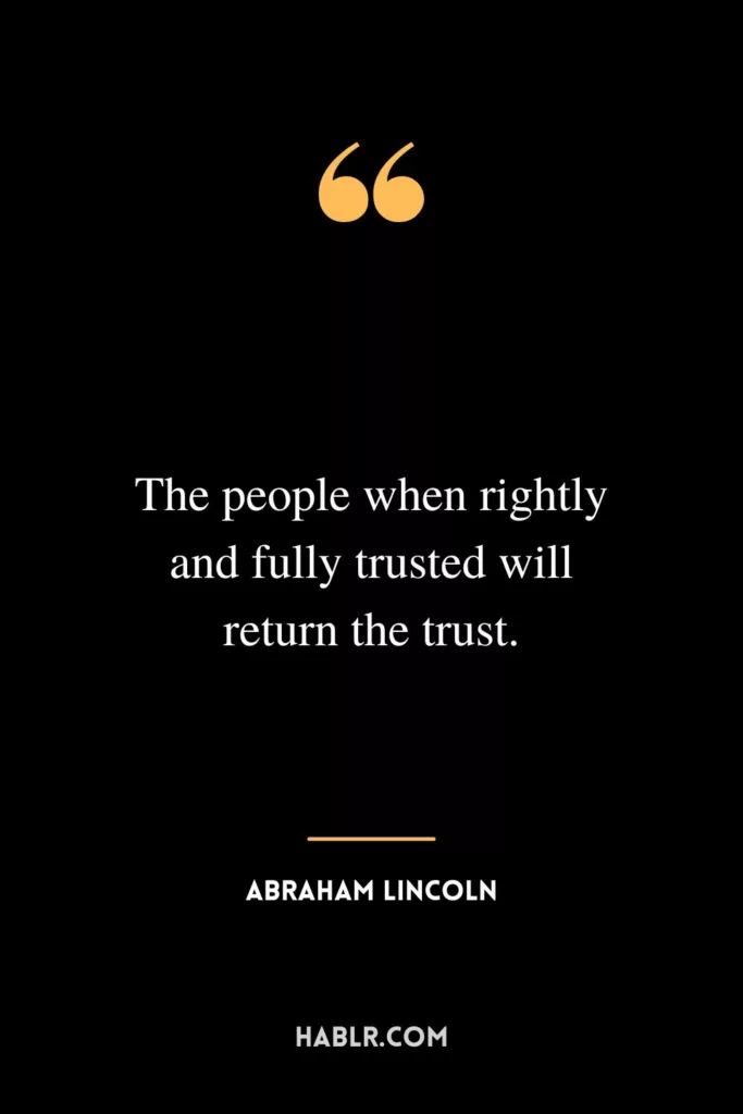 .the people when rightly and fully trusted will return the trust
