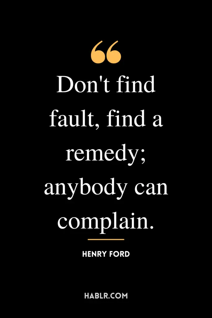 "Don't find fault, find a remedy; anybody can complain."- Henry Ford
