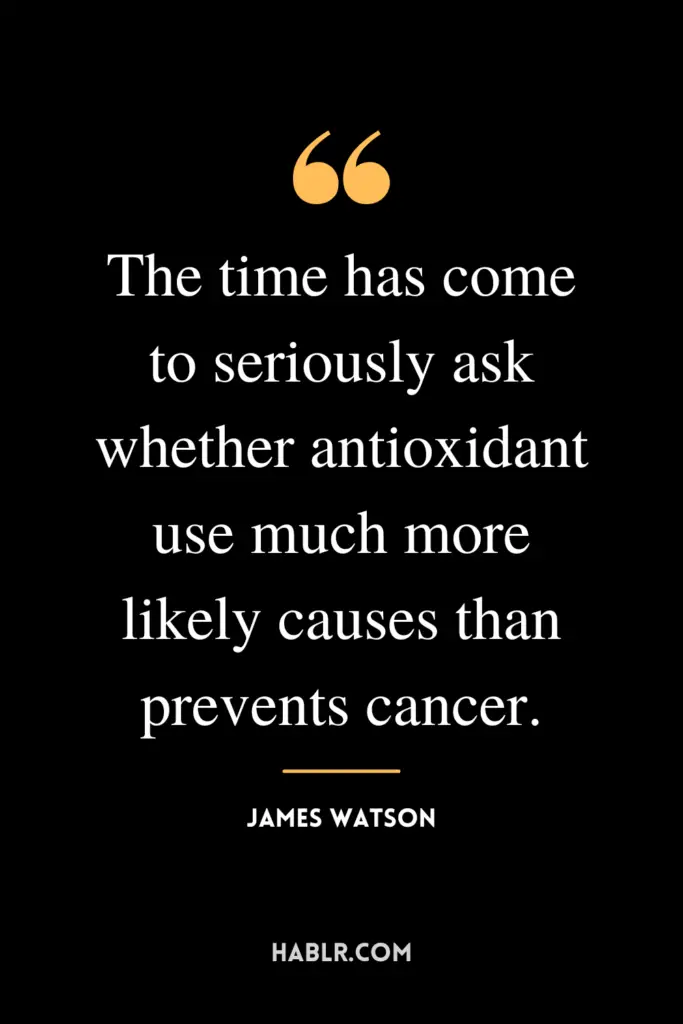 "The time has come to seriously ask whether antioxidant use much more likely causes than prevents cancer."- James Watson