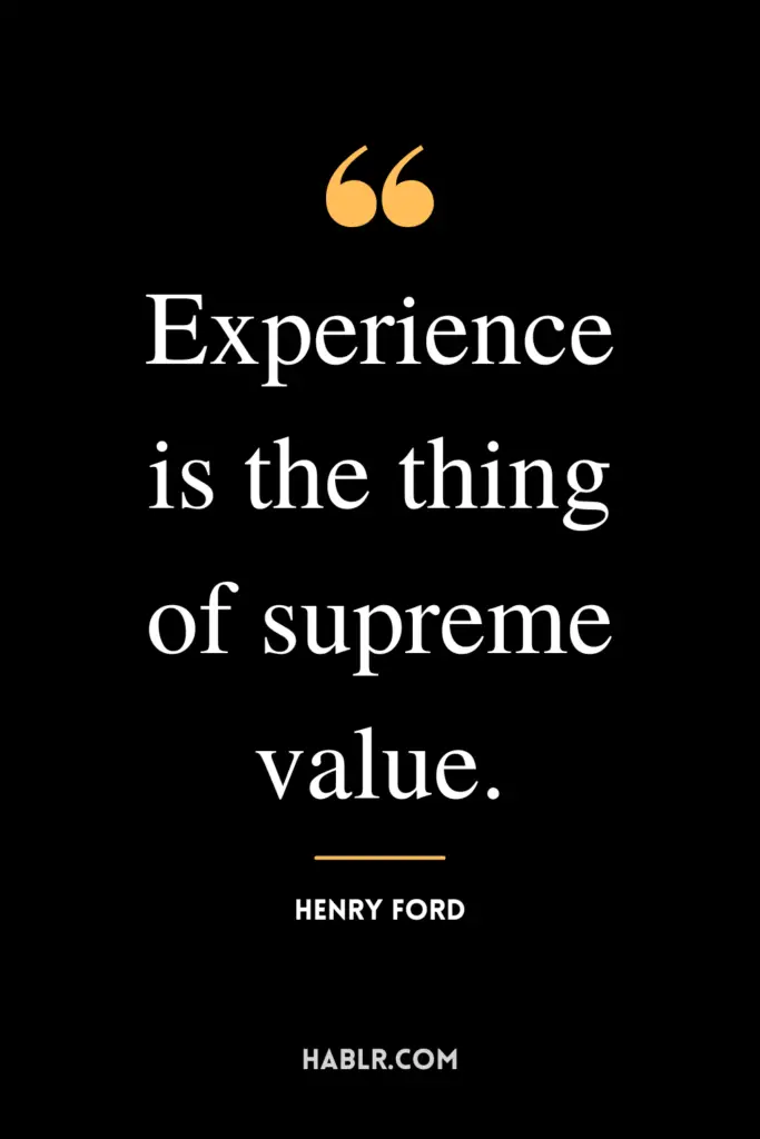 "Experience is the thing of supreme value."- Henry Ford