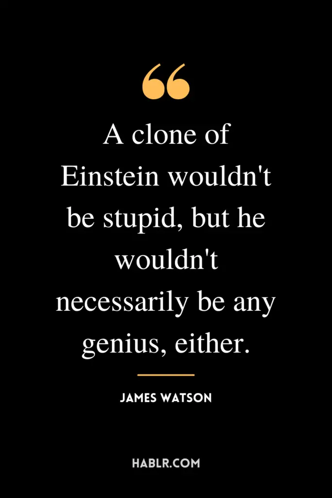 "A clone of Einstein wouldn't be stupid, but he wouldn't necessarily be any genius, either."- James Watson