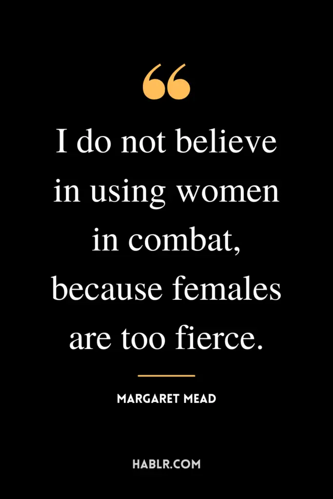 “I do not believe in using women in combat, because females are too fierce."- Margaret Mead