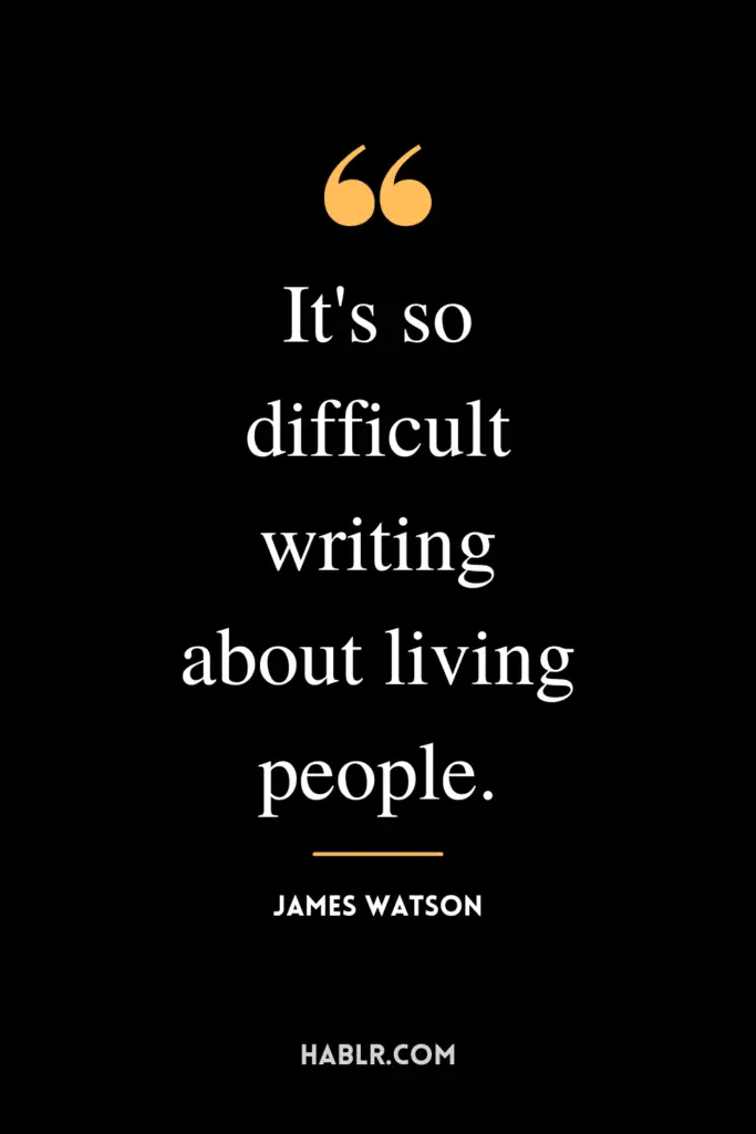 "It's so difficult writing about living people."- James Watson