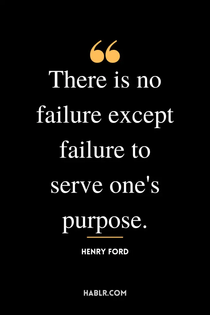 “There is no failure except failure to serve one's purpose.”- Henry Ford