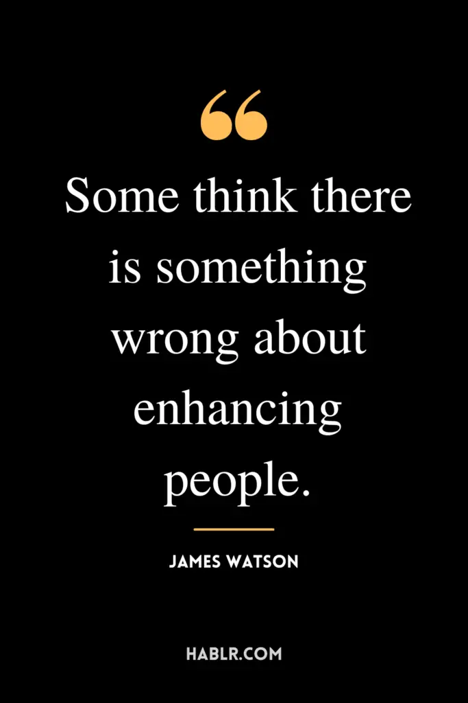 "Some think there is something wrong about enhancing people."- James Watson