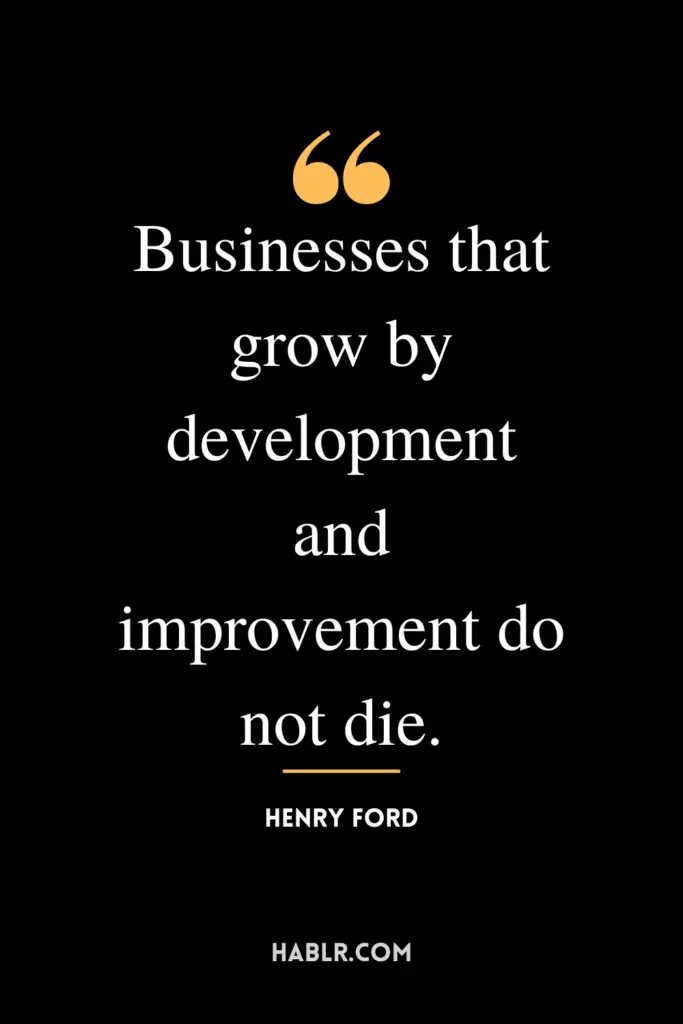 "Businesses that grow by development and improvement do not die."- Henry Ford