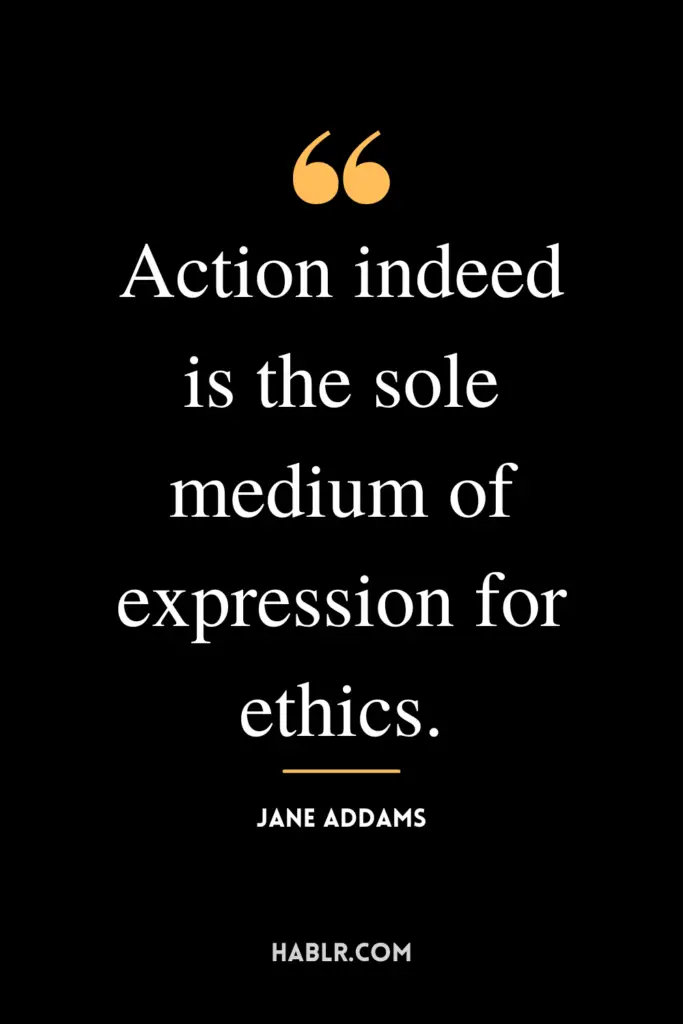 "Action indeed is the sole medium of expression for ethics."- Jane Addams
