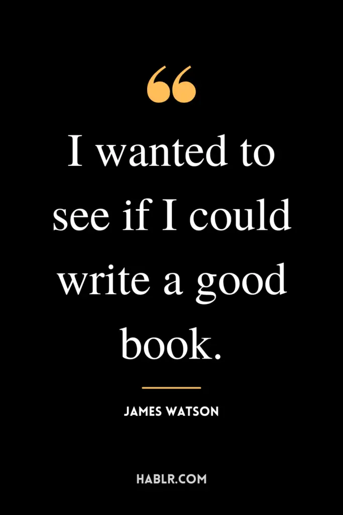 "I wanted to see if I could write a good book."- James Watson