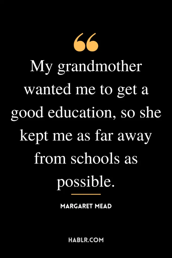 "My grandmother wanted me to get a good education, so she kept me as far away from schools as possible."- Margaret Mead