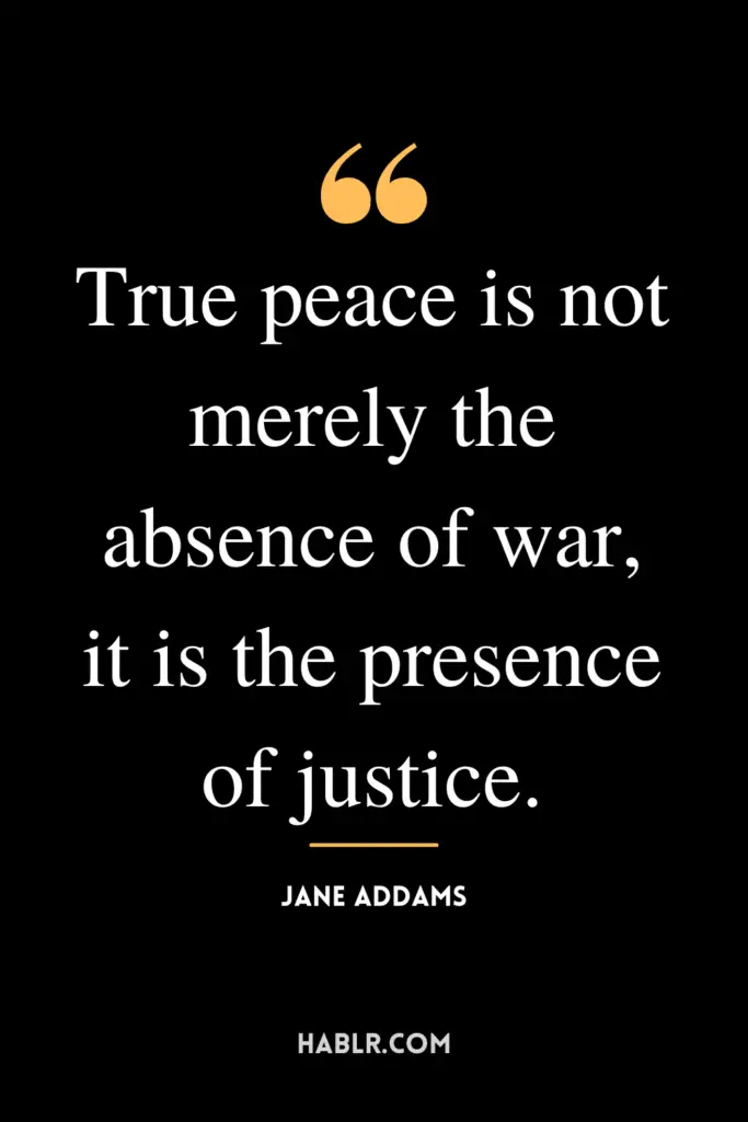 "True peace is not merely the absence of war, it is the presence of justice."- Jane Addams