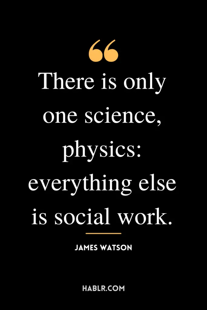 "There is only one science, physics: everything else is social work."- James Watson