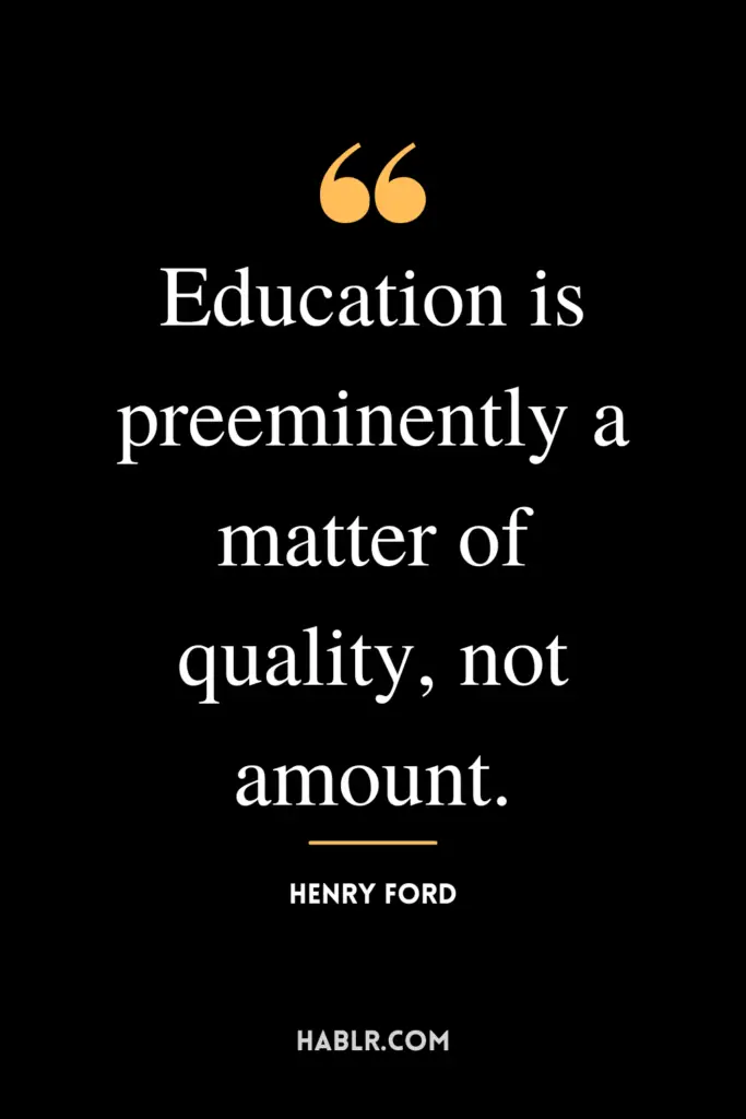 "Education is preeminently a matter of quality, not amount."- Henry Ford