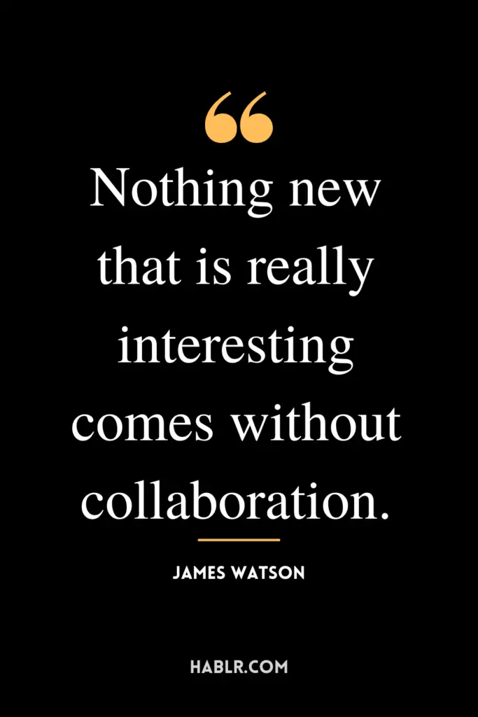 "Nothing new that is really interesting comes without collaboration."- James Watson