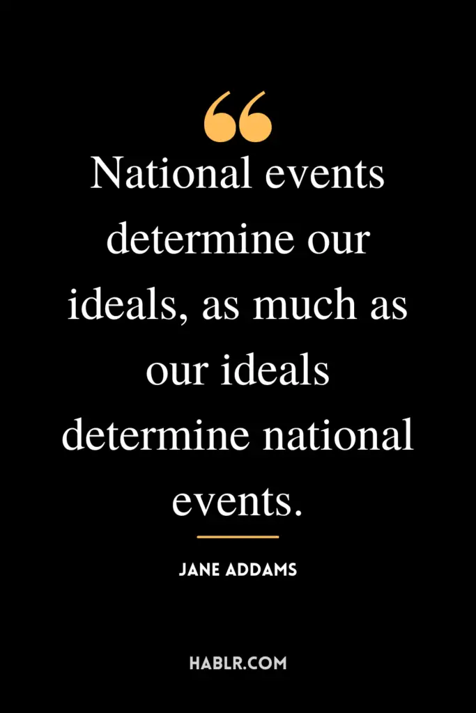 "National events determine our ideals, as much as our ideals determine national events."- Jane Addams