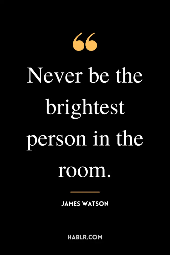 "Never be the brightest person in the room."- James Watson