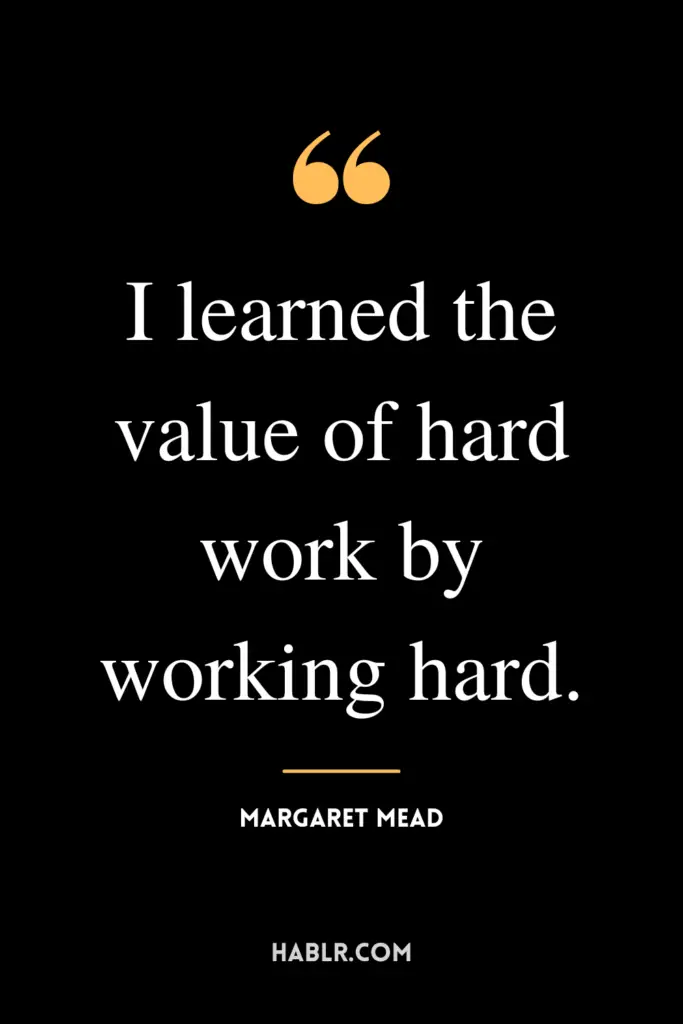 “I learned the value of hard work by working hard.”- Margaret Mead