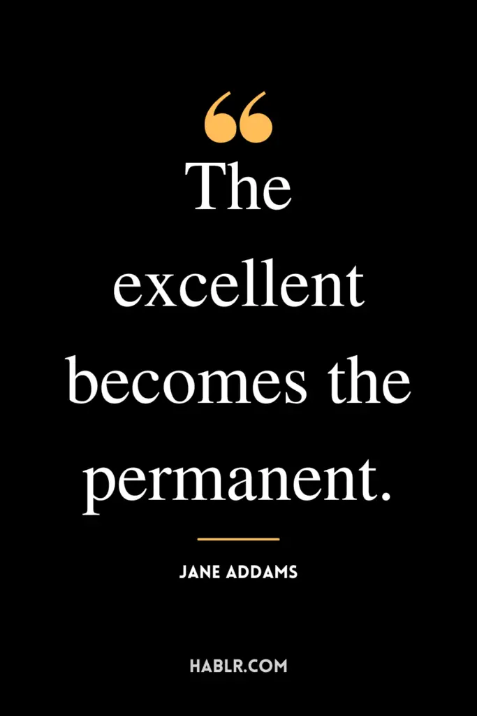 "The excellent becomes the permanent."- Jane Addams
