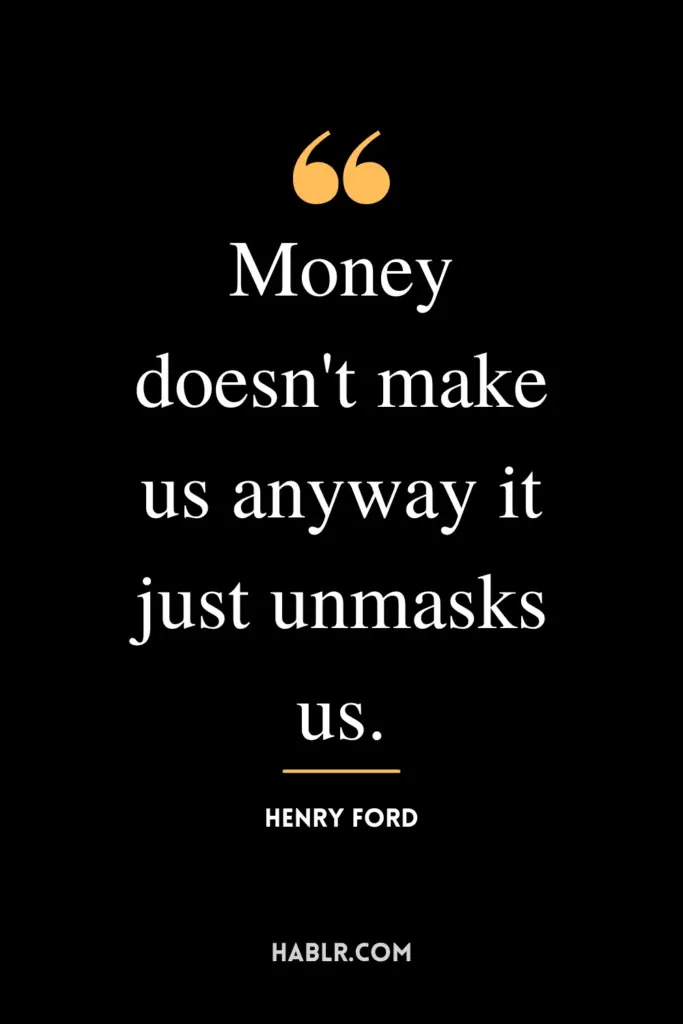 "Money doesn't make us anyway it just unmasks us."- Henry Ford