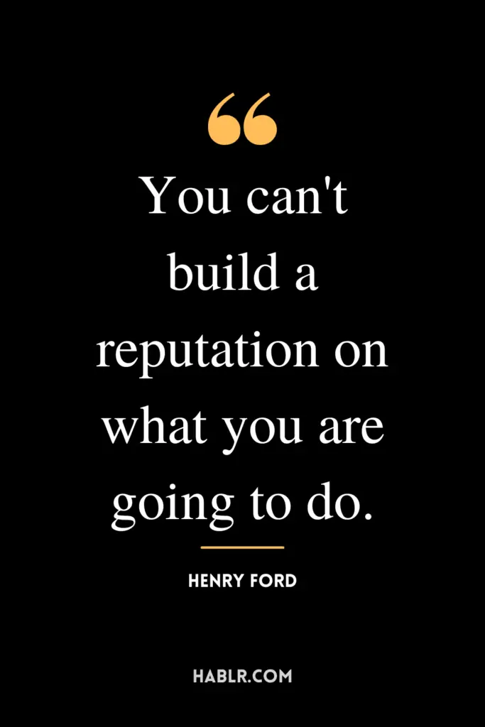 "You can't build a reputation on what you are going to do."- Henry Ford