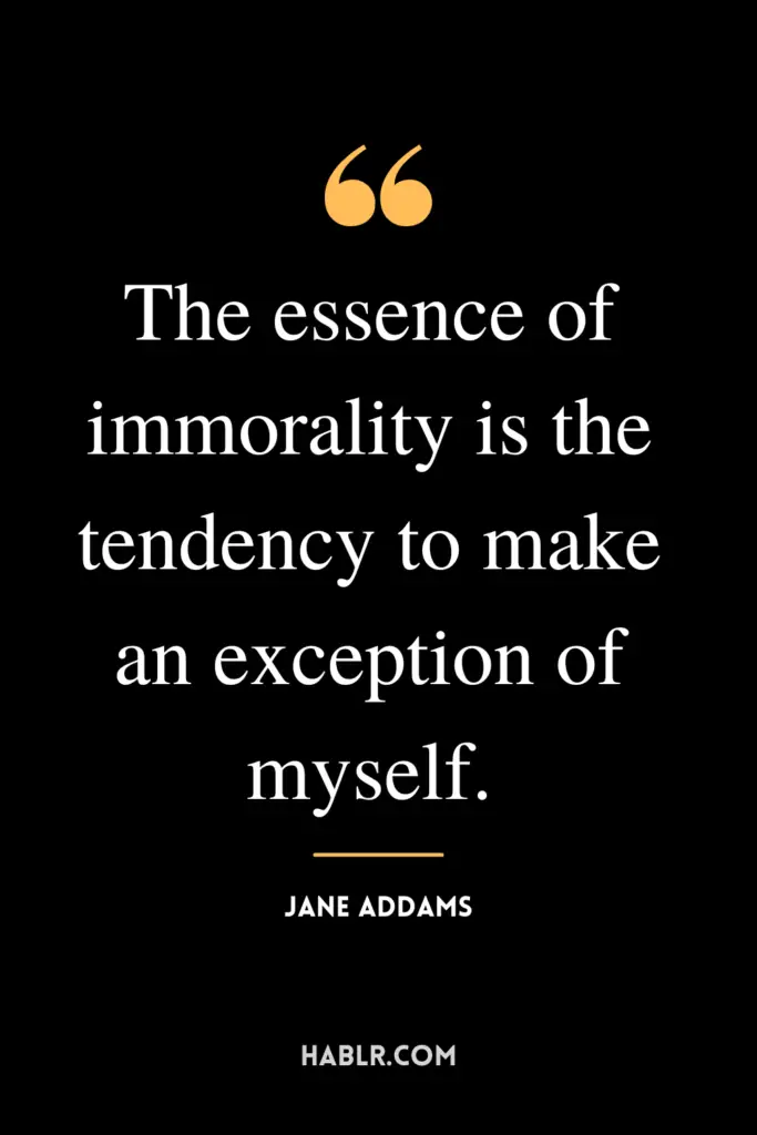 "The essence of immorality is the tendency to make an exception of myself."- Jane Addams