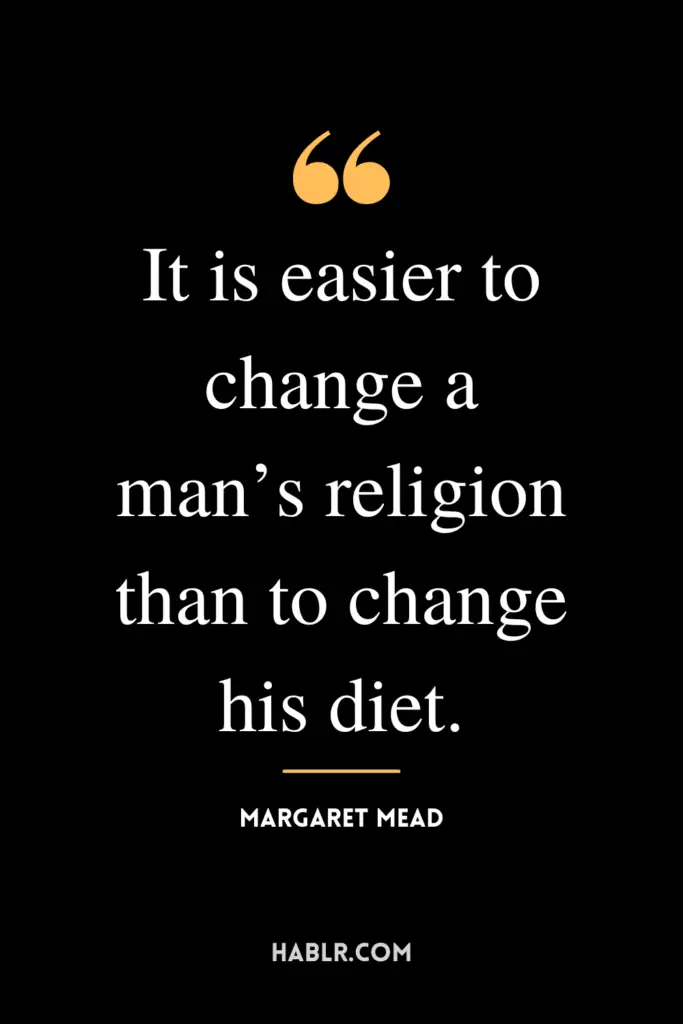 “It is easier to change a man’s religion than to change his diet.”- Margaret Mead
