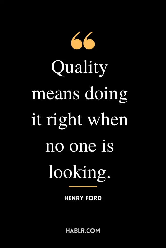 "Quality means doing it right when no one is looking."- Henry Ford