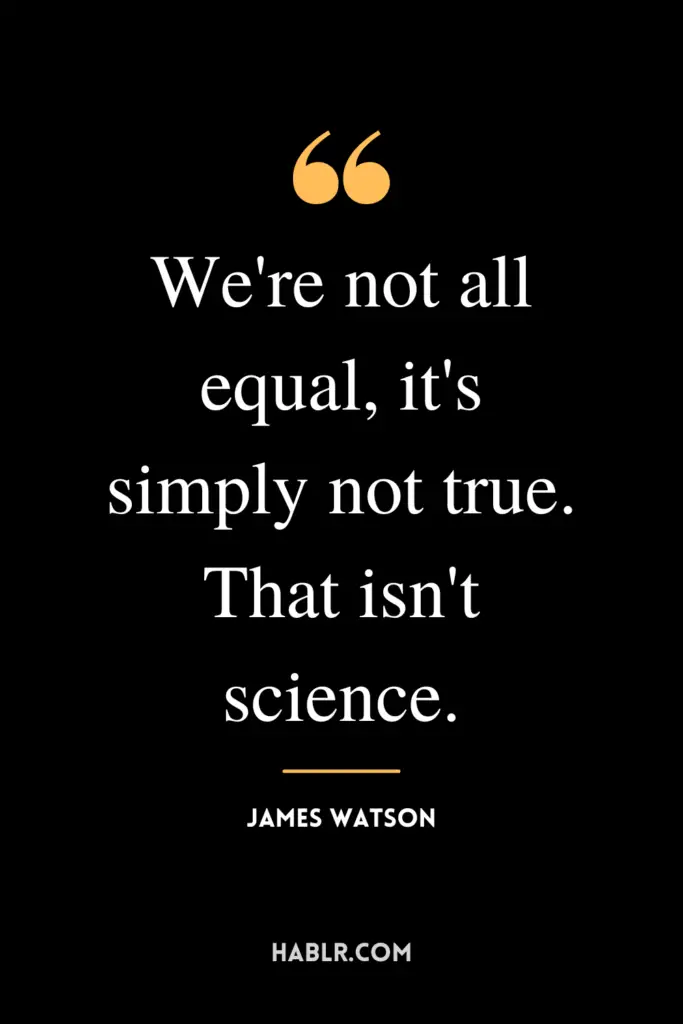 "We're not all equal, it's simply not true. That isn't science."- James Watson