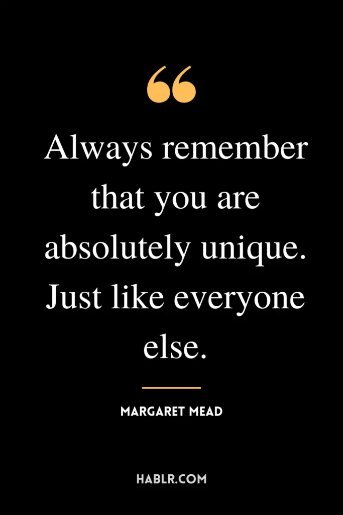 "Always remember that you are absolutely unique. Just like everyone else."- Margaret Mead